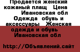 Продается женский кожаный плащ › Цена ­ 5 000 - Ивановская обл. Одежда, обувь и аксессуары » Женская одежда и обувь   . Ивановская обл.